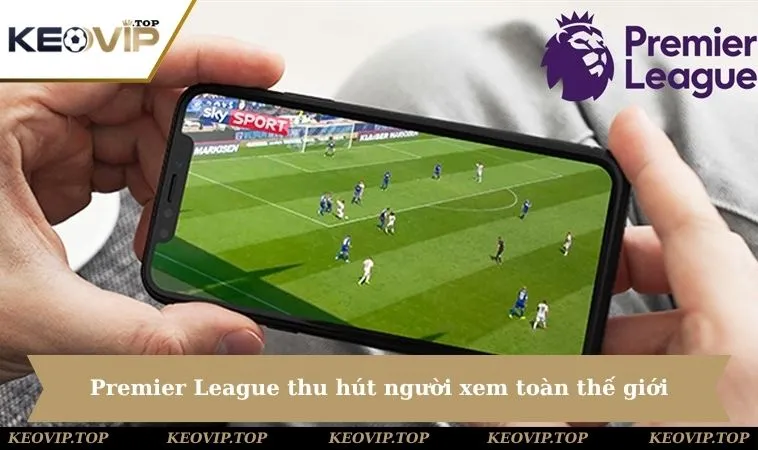 premier league thu hut nguoi xem toan the gioi Premier League thu hút hàng triệu người xem toàn thế giới