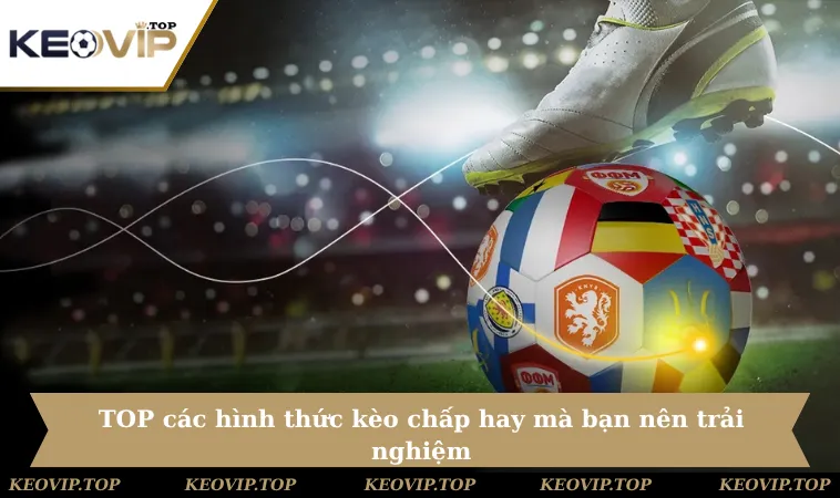 top cac hinh thuc keo chap hay ma ban nen trai nghiem TOP các hình thức kèo chấp hay mà bạn nên trải nghiệm