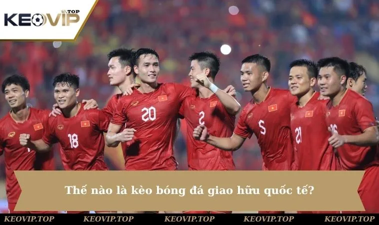 Thế nào là kèo bóng đá giao hữu quốc tế?